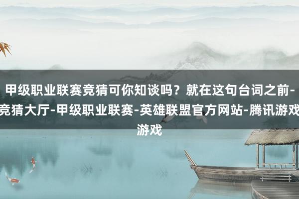 甲级职业联赛竞猜可你知谈吗？就在这句台词之前-竞猜大厅-甲级职业联赛-英雄联盟官方网站-腾讯游戏