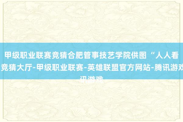 甲级职业联赛竞猜合肥管事技艺学院供图 “人人看-竞猜大厅-甲级职业联赛-英雄联盟官方网站-腾讯游戏