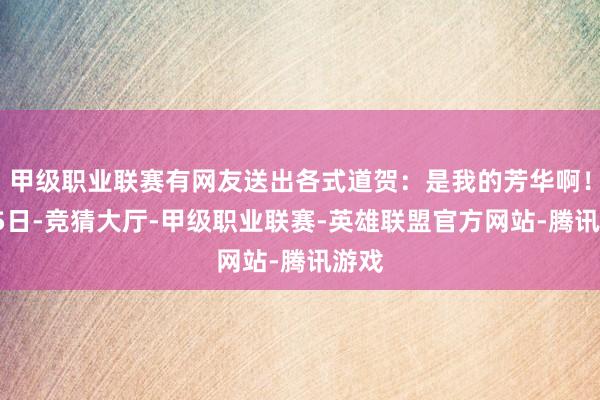 甲级职业联赛有网友送出各式道贺：是我的芳华啊！5月5日-竞猜大厅-甲级职业联赛-英雄联盟官方网站-腾讯游戏