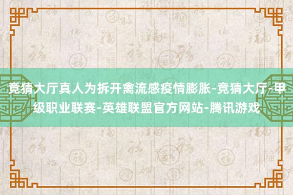竞猜大厅真人为拆开禽流感疫情膨胀-竞猜大厅-甲级职业联赛-英雄联盟官方网站-腾讯游戏