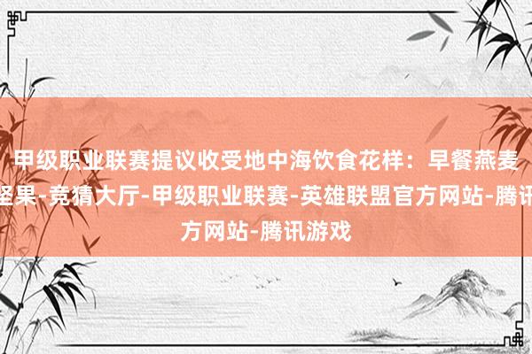 甲级职业联赛提议收受地中海饮食花样：早餐燕麦粥配坚果-竞猜大厅-甲级职业联赛-英雄联盟官方网站-腾讯游戏