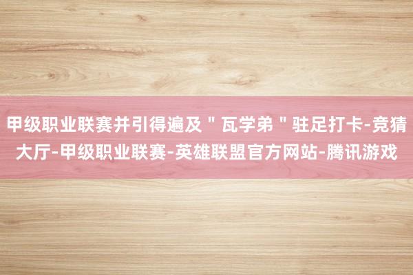 甲级职业联赛并引得遍及＂瓦学弟＂驻足打卡-竞猜大厅-甲级职业联赛-英雄联盟官方网站-腾讯游戏
