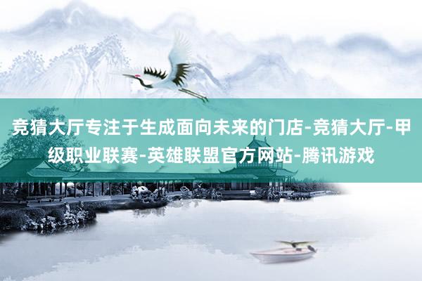 竞猜大厅专注于生成面向未来的门店-竞猜大厅-甲级职业联赛-英雄联盟官方网站-腾讯游戏