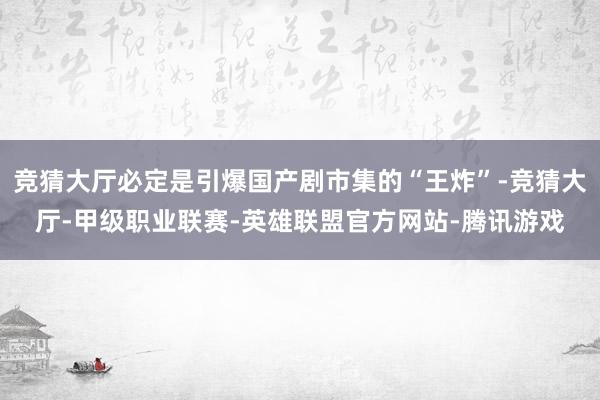 竞猜大厅必定是引爆国产剧市集的“王炸”-竞猜大厅-甲级职业联赛-英雄联盟官方网站-腾讯游戏