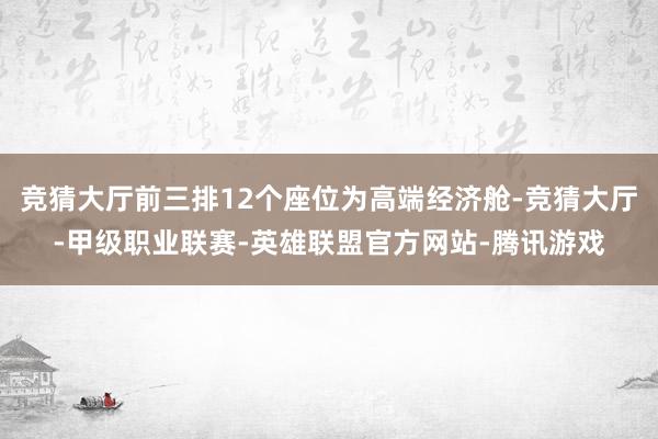 竞猜大厅前三排12个座位为高端经济舱-竞猜大厅-甲级职业联赛-英雄联盟官方网站-腾讯游戏