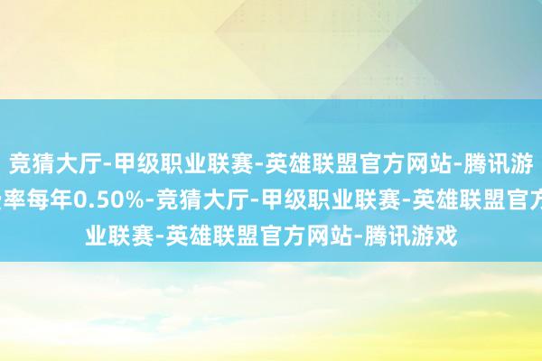 竞猜大厅-甲级职业联赛-英雄联盟官方网站-腾讯游戏该基金贬责费率每年0.50%-竞猜大厅-甲级职业联赛-英雄联盟官方网站-腾讯游戏