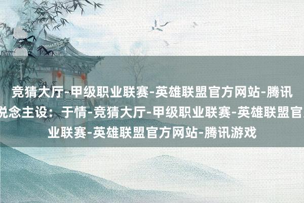 竞猜大厅-甲级职业联赛-英雄联盟官方网站-腾讯游戏本就符合东说念主设：于情-竞猜大厅-甲级职业联赛-英雄联盟官方网站-腾讯游戏