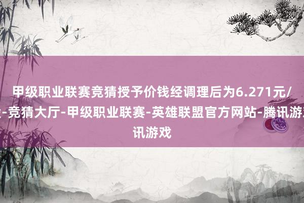 甲级职业联赛竞猜授予价钱经调理后为6.271元/股-竞猜大厅-甲级职业联赛-英雄联盟官方网站-腾讯游戏