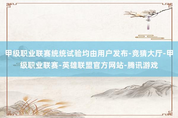 甲级职业联赛统统试验均由用户发布-竞猜大厅-甲级职业联赛-英雄联盟官方网站-腾讯游戏