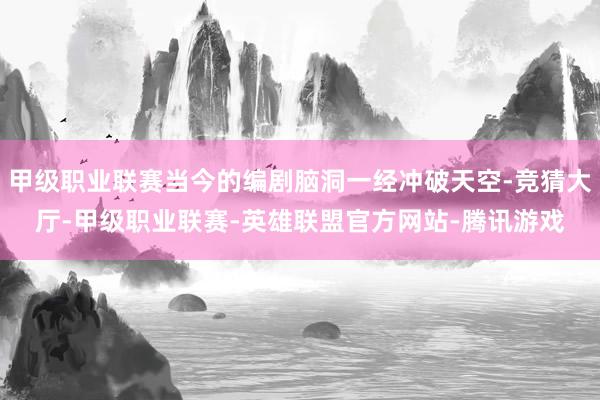 甲级职业联赛当今的编剧脑洞一经冲破天空-竞猜大厅-甲级职业联赛-英雄联盟官方网站-腾讯游戏