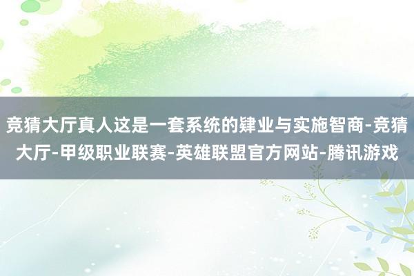 竞猜大厅真人这是一套系统的肄业与实施智商-竞猜大厅-甲级职业联赛-英雄联盟官方网站-腾讯游戏