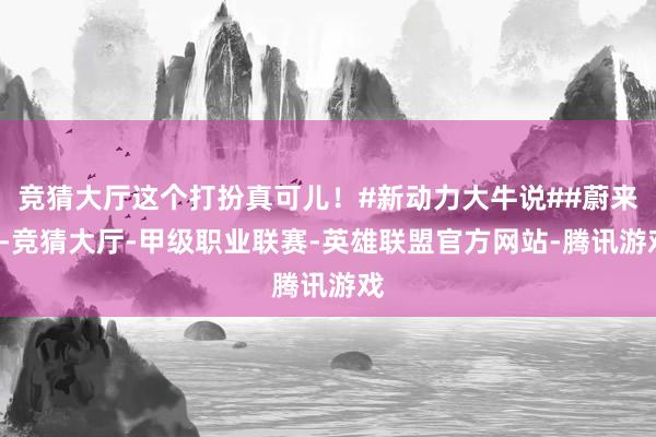 竞猜大厅这个打扮真可儿！#新动力大牛说##蔚来#-竞猜大厅-甲级职业联赛-英雄联盟官方网站-腾讯游戏
