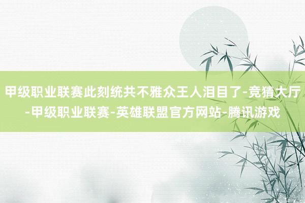 甲级职业联赛此刻统共不雅众王人泪目了-竞猜大厅-甲级职业联赛-英雄联盟官方网站-腾讯游戏