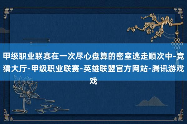 甲级职业联赛在一次尽心盘算的密室逃走顺次中-竞猜大厅-甲级职业联赛-英雄联盟官方网站-腾讯游戏