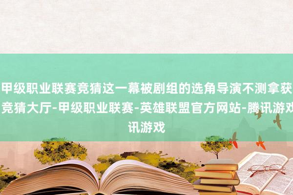 甲级职业联赛竞猜这一幕被剧组的选角导演不测拿获-竞猜大厅-甲级职业联赛-英雄联盟官方网站-腾讯游戏