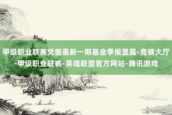 甲级职业联赛凭据最新一期基金季报显露-竞猜大厅-甲级职业联赛-英雄联盟官方网站-腾讯游戏