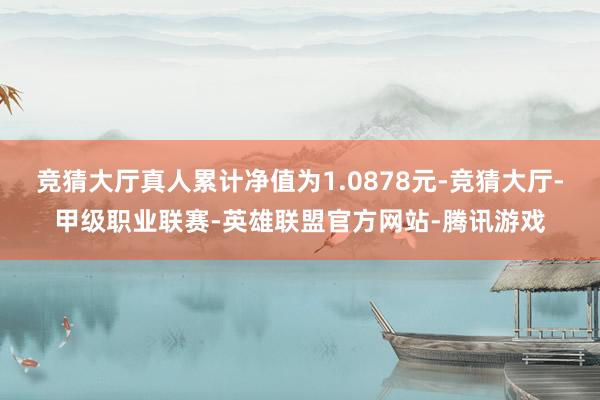 竞猜大厅真人累计净值为1.0878元-竞猜大厅-甲级职业联赛-英雄联盟官方网站-腾讯游戏