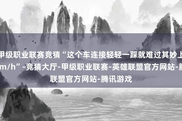 甲级职业联赛竞猜“这个车连接轻轻一踩就难过其妙上了100km/h”-竞猜大厅-甲级职业联赛-英雄联盟官方网站-腾讯游戏