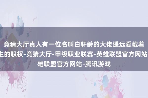 竞猜大厅真人有一位名叫白轩龄的大佬遥远爱戴着华东说念主的职权-竞猜大厅-甲级职业联赛-英雄联盟官方网站-腾讯游戏