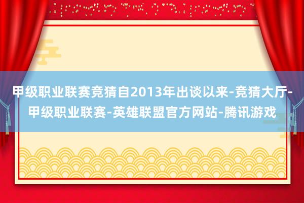 甲级职业联赛竞猜自2013年出谈以来-竞猜大厅-甲级职业联赛-英雄联盟官方网站-腾讯游戏