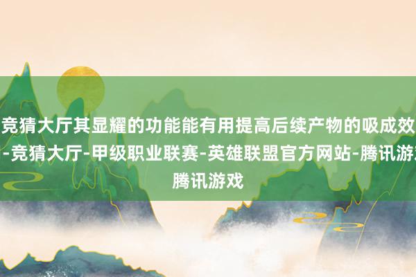 竞猜大厅其显耀的功能能有用提高后续产物的吸成效用-竞猜大厅-甲级职业联赛-英雄联盟官方网站-腾讯游戏