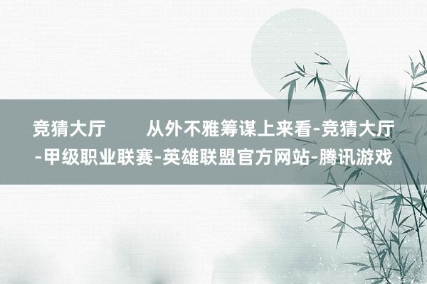 竞猜大厅        从外不雅筹谋上来看-竞猜大厅-甲级职业联赛-英雄联盟官方网站-腾讯游戏