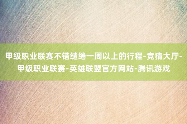 甲级职业联赛不错缱绻一周以上的行程-竞猜大厅-甲级职业联赛-英雄联盟官方网站-腾讯游戏