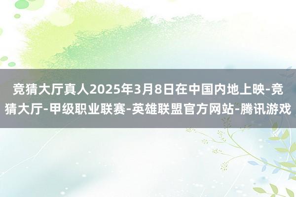 竞猜大厅真人2025年3月8日在中国内地上映-竞猜大厅-甲级职业联赛-英雄联盟官方网站-腾讯游戏