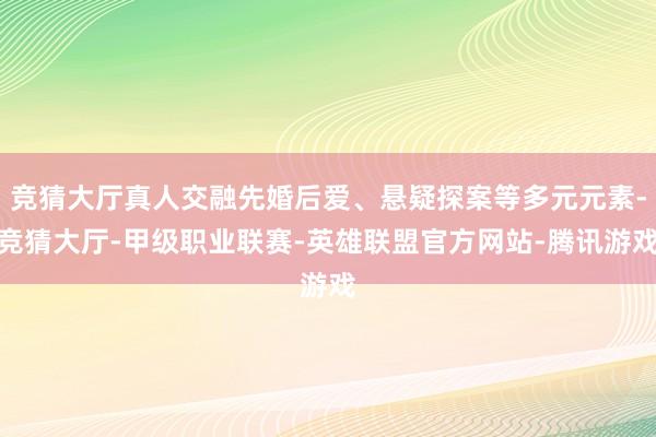 竞猜大厅真人交融先婚后爱、悬疑探案等多元元素-竞猜大厅-甲级职业联赛-英雄联盟官方网站-腾讯游戏