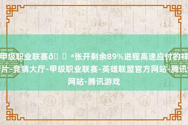 甲级职业联赛💪张开剩余89%进程高速应付的祥瑞丁片-竞猜大厅-甲级职业联赛-英雄联盟官方网站-腾讯游戏