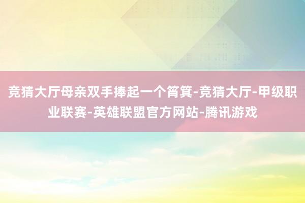 竞猜大厅母亲双手捧起一个筲箕-竞猜大厅-甲级职业联赛-英雄联盟官方网站-腾讯游戏