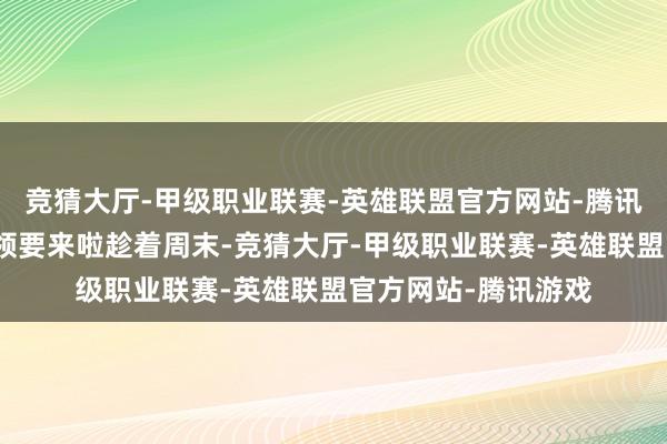 竞猜大厅-甲级职业联赛-英雄联盟官方网站-腾讯游戏最好意思的本领要来啦趁着周末-竞猜大厅-甲级职业联赛-英雄联盟官方网站-腾讯游戏