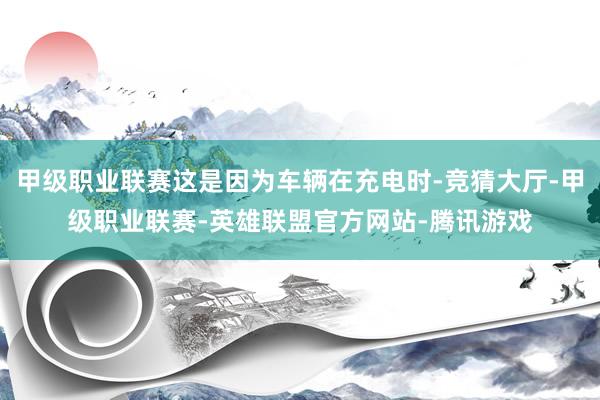 甲级职业联赛这是因为车辆在充电时-竞猜大厅-甲级职业联赛-英雄联盟官方网站-腾讯游戏