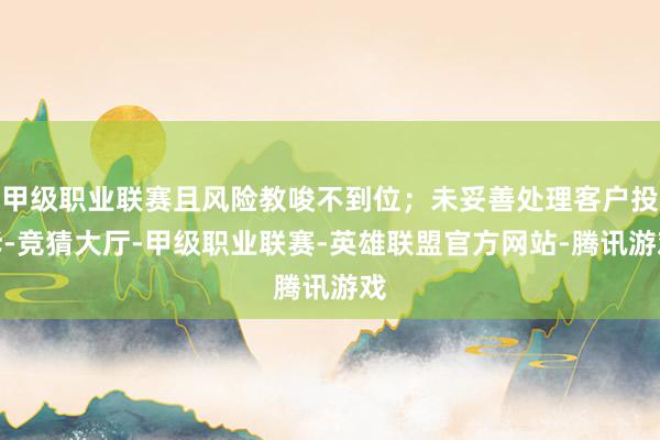 甲级职业联赛且风险教唆不到位；未妥善处理客户投诉-竞猜大厅-甲级职业联赛-英雄联盟官方网站-腾讯游戏