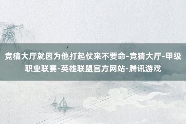 竞猜大厅就因为他打起仗来不要命-竞猜大厅-甲级职业联赛-英雄联盟官方网站-腾讯游戏