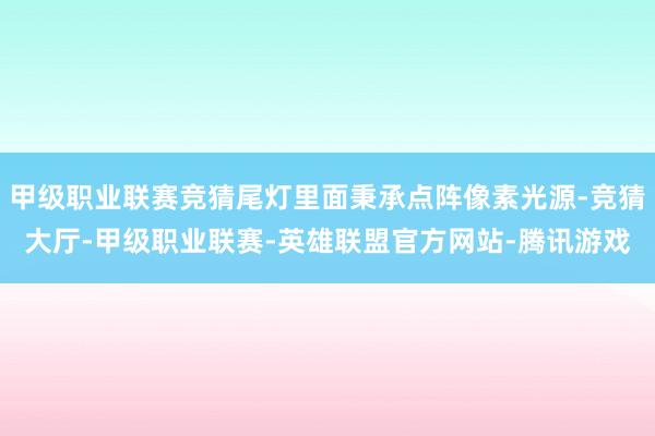 甲级职业联赛竞猜尾灯里面秉承点阵像素光源-竞猜大厅-甲级职业联赛-英雄联盟官方网站-腾讯游戏