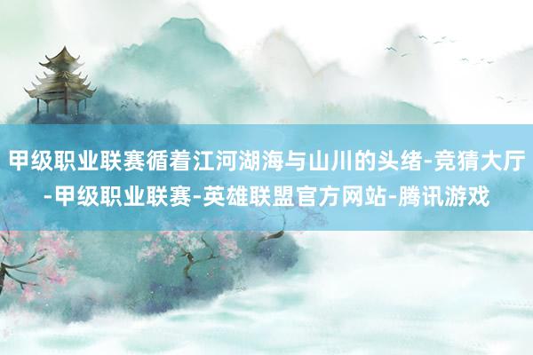 甲级职业联赛循着江河湖海与山川的头绪-竞猜大厅-甲级职业联赛-英雄联盟官方网站-腾讯游戏