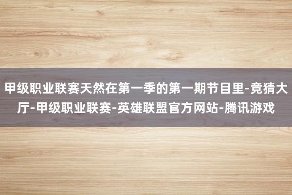 甲级职业联赛天然在第一季的第一期节目里-竞猜大厅-甲级职业联赛-英雄联盟官方网站-腾讯游戏