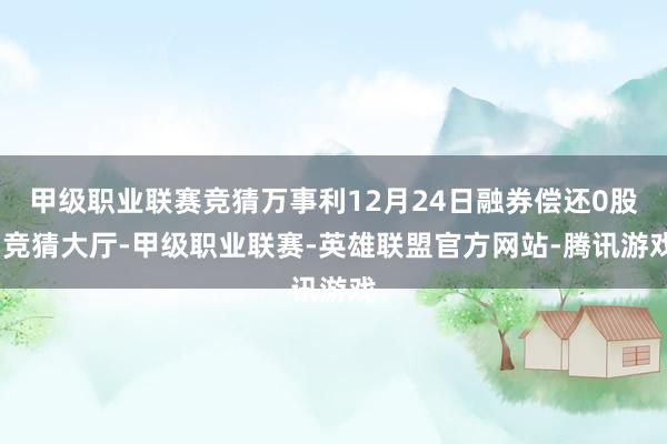 甲级职业联赛竞猜万事利12月24日融券偿还0股-竞猜大厅-甲级职业联赛-英雄联盟官方网站-腾讯游戏
