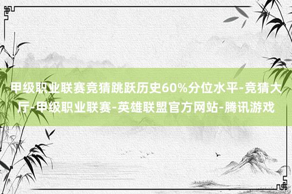 甲级职业联赛竞猜跳跃历史60%分位水平-竞猜大厅-甲级职业联赛-英雄联盟官方网站-腾讯游戏
