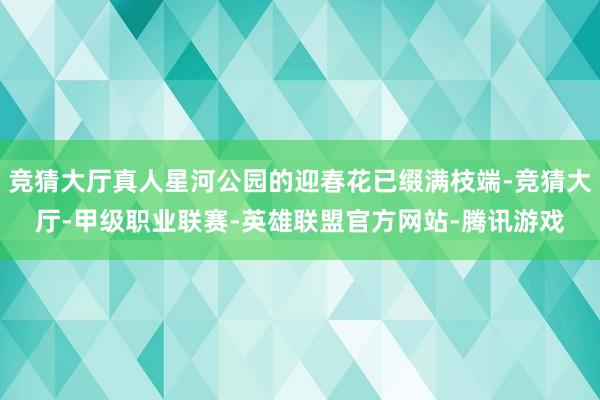 竞猜大厅真人星河公园的迎春花已缀满枝端-竞猜大厅-甲级职业联赛-英雄联盟官方网站-腾讯游戏