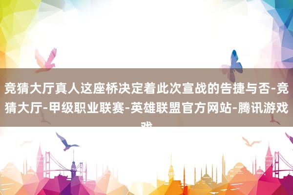 竞猜大厅真人这座桥决定着此次宣战的告捷与否-竞猜大厅-甲级职业联赛-英雄联盟官方网站-腾讯游戏