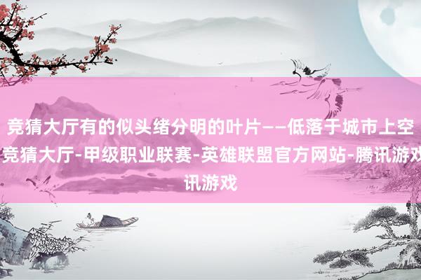 竞猜大厅有的似头绪分明的叶片——低落于城市上空-竞猜大厅-甲级职业联赛-英雄联盟官方网站-腾讯游戏