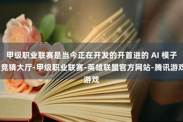 甲级职业联赛是当今正在开发的开首进的 AI 模子-竞猜大厅-甲级职业联赛-英雄联盟官方网站-腾讯游戏