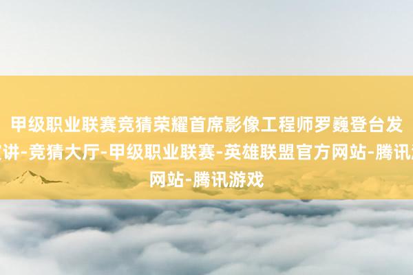 甲级职业联赛竞猜荣耀首席影像工程师罗巍登台发饰演讲-竞猜大厅-甲级职业联赛-英雄联盟官方网站-腾讯游戏