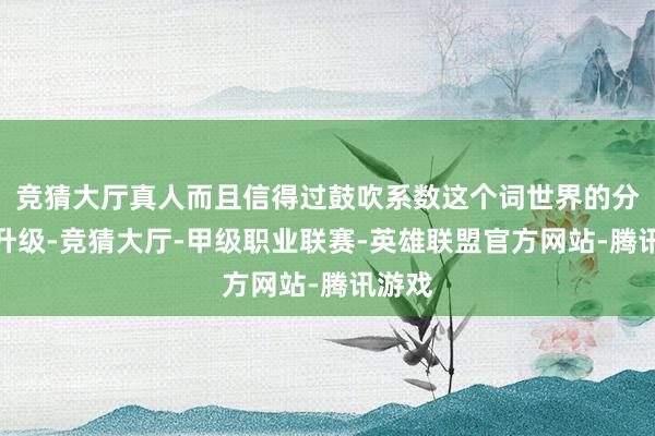 竞猜大厅真人而且信得过鼓吹系数这个词世界的分娩力升级-竞猜大厅-甲级职业联赛-英雄联盟官方网站-腾讯游戏