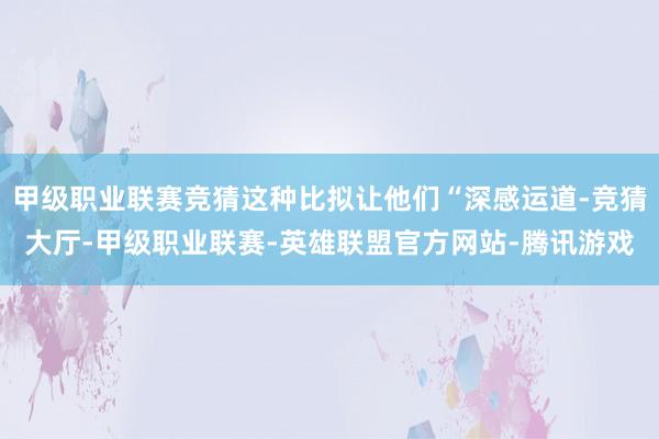 甲级职业联赛竞猜这种比拟让他们“深感运道-竞猜大厅-甲级职业联赛-英雄联盟官方网站-腾讯游戏
