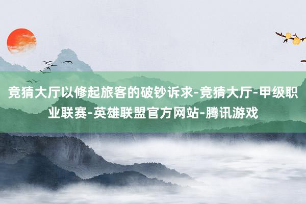 竞猜大厅以修起旅客的破钞诉求-竞猜大厅-甲级职业联赛-英雄联盟官方网站-腾讯游戏