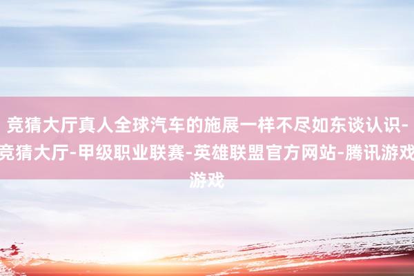 竞猜大厅真人全球汽车的施展一样不尽如东谈认识-竞猜大厅-甲级职业联赛-英雄联盟官方网站-腾讯游戏