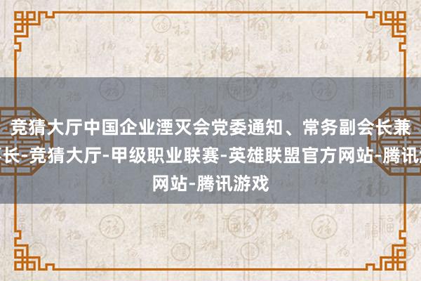 竞猜大厅中国企业湮灭会党委通知、常务副会长兼理事长-竞猜大厅-甲级职业联赛-英雄联盟官方网站-腾讯游戏